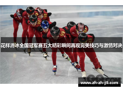花样滑冰全国冠军赛五大精彩瞬间再现完美技巧与激情对决
