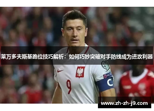 莱万多夫斯基跑位技巧解析：如何巧妙突破对手防线成为进攻利器
