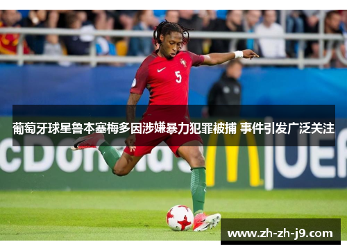 葡萄牙球星鲁本塞梅多因涉嫌暴力犯罪被捕 事件引发广泛关注