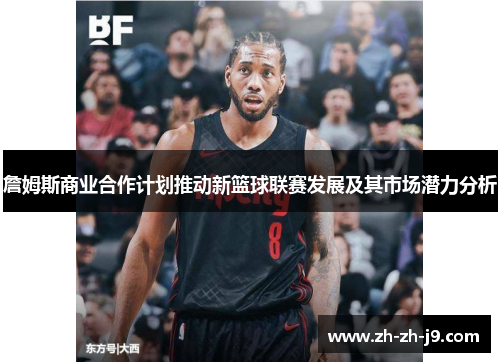 詹姆斯商业合作计划推动新篮球联赛发展及其市场潜力分析