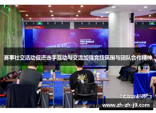 赛事社交活动促进选手互动与交流加强竞技氛围与团队合作精神 赛事社交活动促进选手互动与交流加强竞技氛围与团队合作精神
