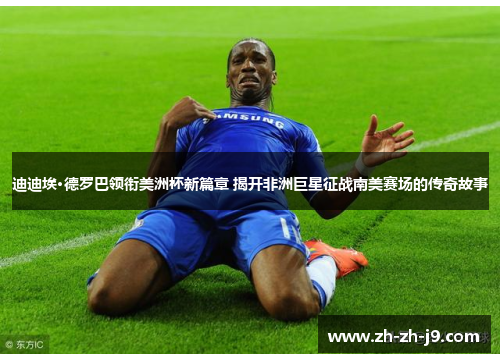 迪迪埃·德罗巴领衔美洲杯新篇章 揭开非洲巨星征战南美赛场的传奇故事