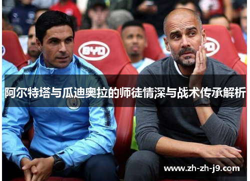 阿尔特塔与瓜迪奥拉的师徒情深与战术传承解析
