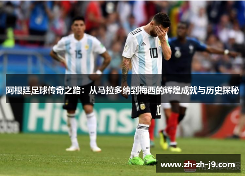 阿根廷足球传奇之路：从马拉多纳到梅西的辉煌成就与历史探秘