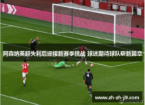 阿森纳英超失利后迎接新赛季挑战 球迷期待球队崭新篇章