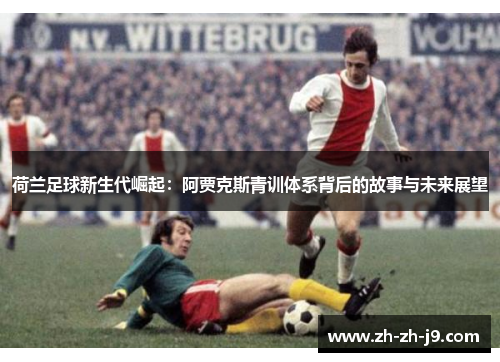 荷兰足球新生代崛起：阿贾克斯青训体系背后的故事与未来展望