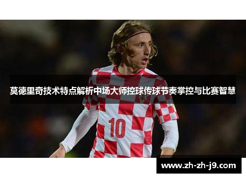 莫德里奇技术特点解析中场大师控球传球节奏掌控与比赛智慧 莫德里奇技术特点解析中场大师控球传球节奏掌控与比赛智慧