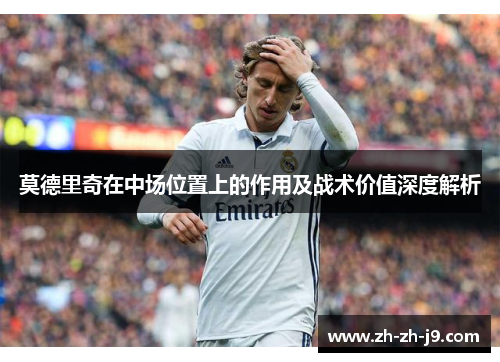 莫德里奇在中场位置上的作用及战术价值深度解析