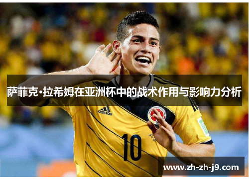 萨菲克·拉希姆在亚洲杯中的战术作用与影响力分析