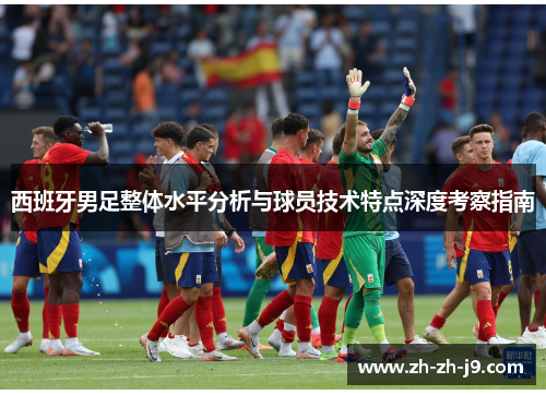 西班牙男足整体水平分析与球员技术特点深度考察指南