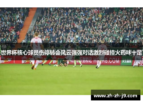 世界杯核心球员伤停转会风云强强对话激烈碰撞火药味十足