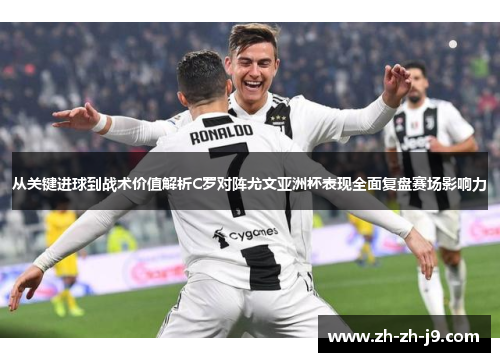 从关键进球到战术价值解析C罗对阵尤文亚洲杯表现全面复盘赛场影响力