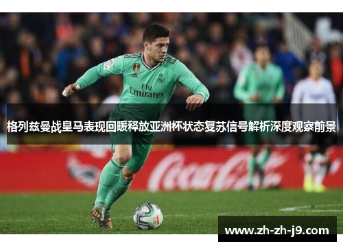 格列兹曼战皇马表现回暖释放亚洲杯状态复苏信号解析深度观察前景