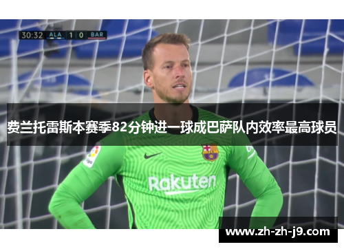 费兰托雷斯本赛季82分钟进一球成巴萨队内效率最高球员