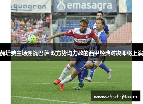 赫塔费主场迎战巴萨 双方势均力敌的西甲经典对决即将上演