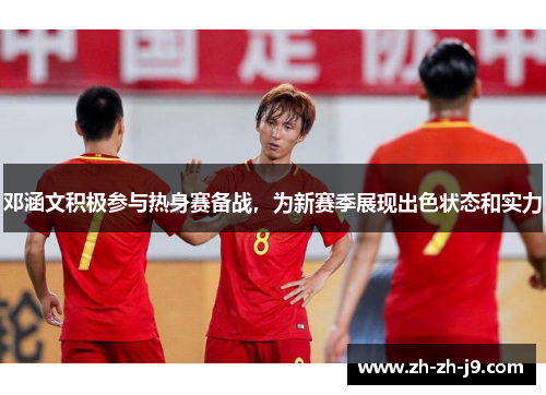 邓涵文积极参与热身赛备战，为新赛季展现出色状态和实力