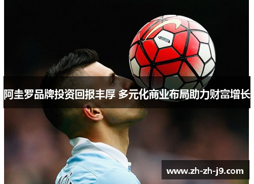 阿圭罗品牌投资回报丰厚 多元化商业布局助力财富增长