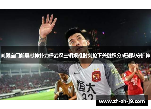 刘殿座门前屡献神扑力保武汉三镇艰难时刻抢下关键积分成球队守护神