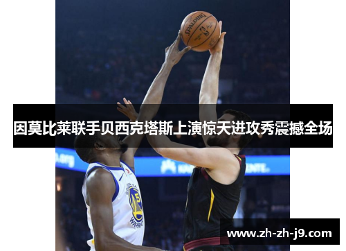 因莫比莱联手贝西克塔斯上演惊天进攻秀震撼全场