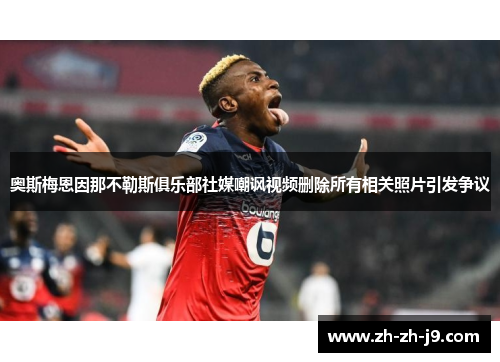 奥斯梅恩因那不勒斯俱乐部社媒嘲讽视频删除所有相关照片引发争议