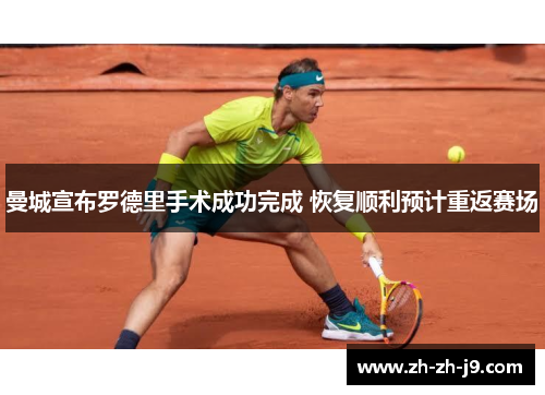 曼城宣布罗德里手术成功完成 恢复顺利预计重返赛场