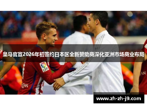 皇马官宣2026年初签约日本区全新赞助商深化亚洲市场商业布局