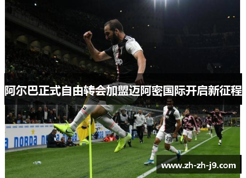 阿尔巴正式自由转会加盟迈阿密国际开启新征程