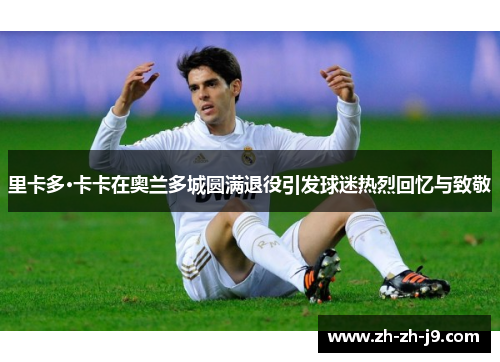 里卡多·卡卡在奥兰多城圆满退役引发球迷热烈回忆与致敬