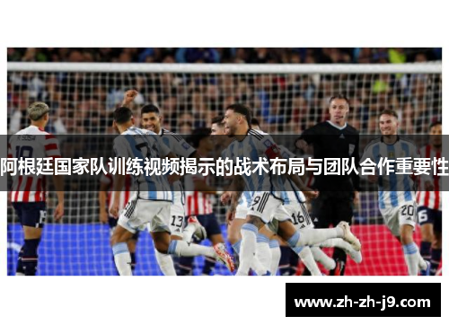 阿根廷国家队训练视频揭示的战术布局与团队合作重要性