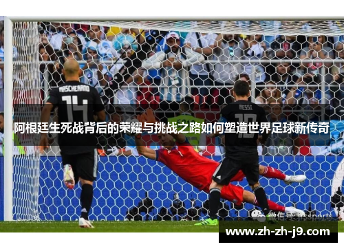 阿根廷生死战背后的荣耀与挑战之路如何塑造世界足球新传奇