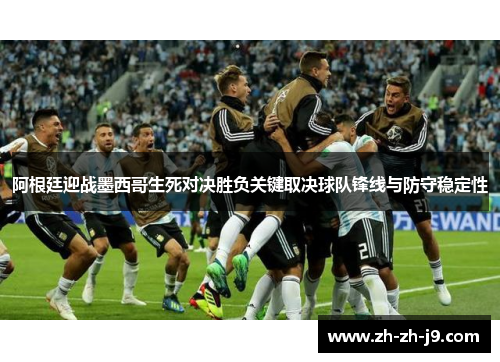 阿根廷迎战墨西哥生死对决胜负关键取决球队锋线与防守稳定性