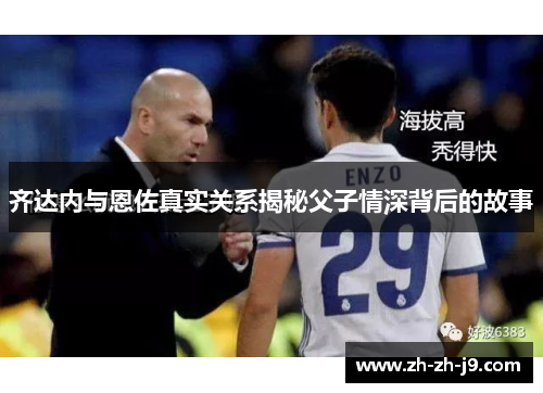 齐达内与恩佐真实关系揭秘父子情深背后的故事