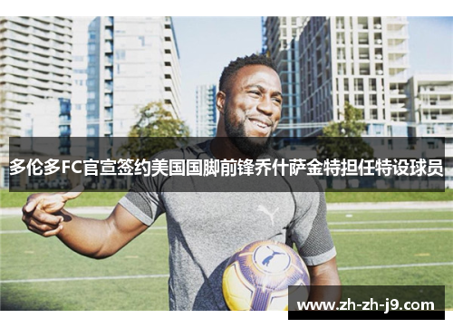 多伦多FC官宣签约美国国脚前锋乔什萨金特担任特设球员 多伦多FC官宣签约美国国脚前锋乔什萨金特担任特设球员