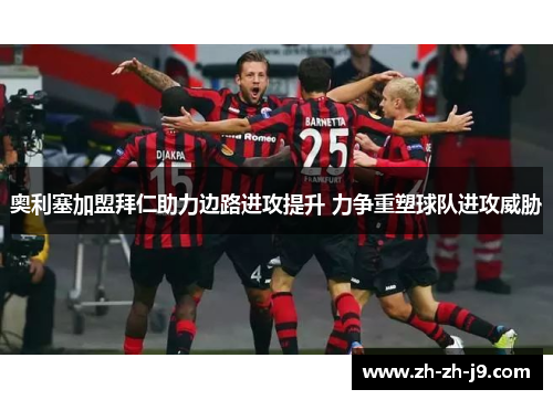 奥利塞加盟拜仁助力边路进攻提升 力争重塑球队进攻威胁 奥利塞加盟拜仁助力边路进攻提升 力争重塑球队进攻威胁