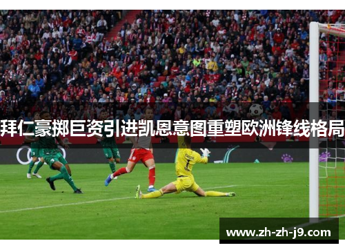 拜仁豪掷巨资引进凯恩意图重塑欧洲锋线格局 拜仁豪掷巨资引进凯恩意图重塑欧洲锋线格局