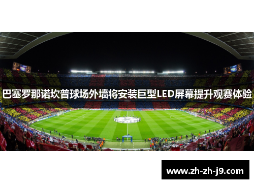 巴塞罗那诺坎普球场外墙将安装巨型LED屏幕提升观赛体验 巴塞罗那诺坎普球场外墙将安装巨型LED屏幕提升观赛体验