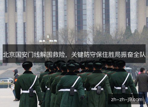 北京国安门线解围救险，关键防守保住胜局振奋全队