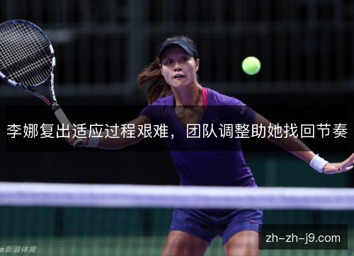 李娜复出适应过程艰难，团队调整助她找回节奏