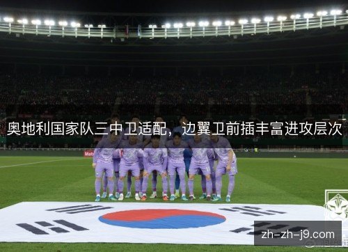 奥地利国家队三中卫适配,边翼卫前插丰富进攻层次 奥地利国家队三中卫适配,边翼卫前插丰富进攻层次