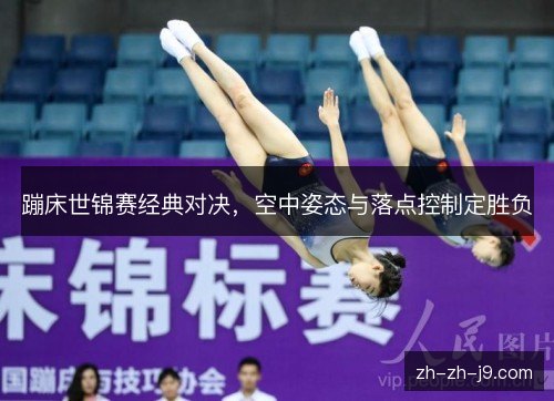 蹦床世锦赛经典对决,空中姿态与落点控制定胜负 蹦床世锦赛经典对决,空中姿态与落点控制定胜负